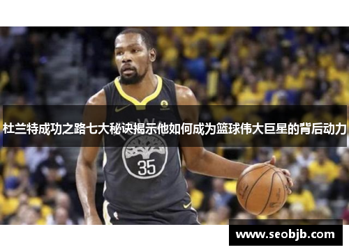 杜兰特成功之路七大秘诀揭示他如何成为篮球伟大巨星的背后动力