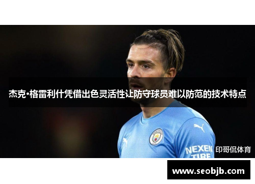 杰克·格雷利什凭借出色灵活性让防守球员难以防范的技术特点