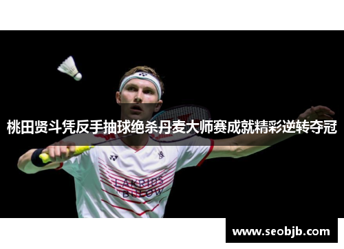 桃田贤斗凭反手抽球绝杀丹麦大师赛成就精彩逆转夺冠
