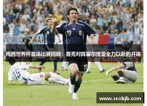 梅西世界杯首场比赛回顾：首秀对阵塞尔维亚全力以赴的开端