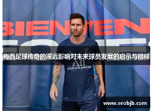 梅西足球传奇的深远影响对未来球员发展的启示与榜样 梅西足球传奇的深远影响对未来球员发展的启示与榜样