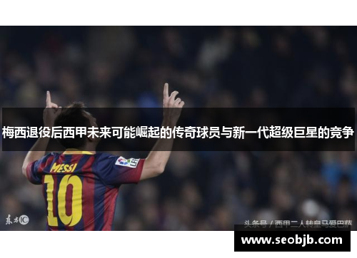 梅西退役后西甲未来可能崛起的传奇球员与新一代超级巨星的竞争 梅西退役后西甲未来可能崛起的传奇球员与新一代超级巨星的竞争