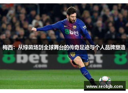梅西：从绿茵场到全球舞台的传奇足迹与个人品牌塑造